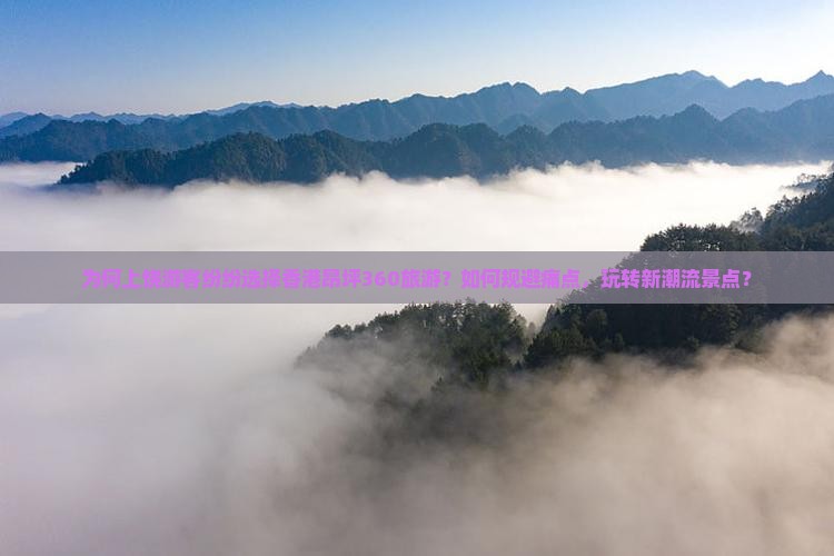 为何上饶游客纷纷选择香港昂坪360旅游？如何规避痛点，玩转新潮流景点？