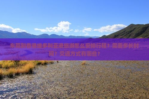 东莞到香港维多利亚港旅游怎么安排行程？需要多长时间？交通方式有哪些？