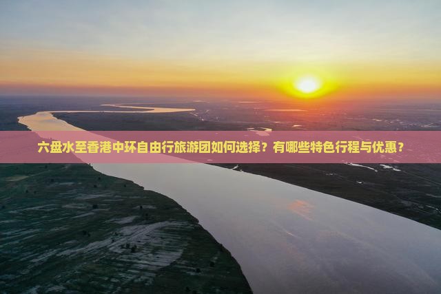 六盘水至香港中环自由行旅游团如何选择？有哪些特色行程与优惠？