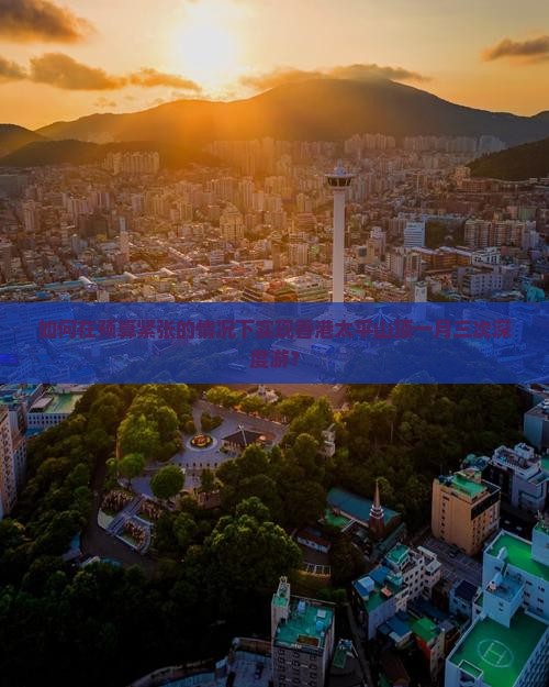 如何在预算紧张的情况下实现香港太平山顶一月三次深度游？