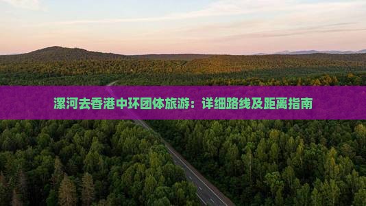 漯河去香港中环团体旅游：详细路线及距离指南