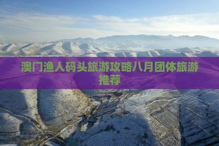 澳门渔人码头旅游攻略八月团体旅游推荐