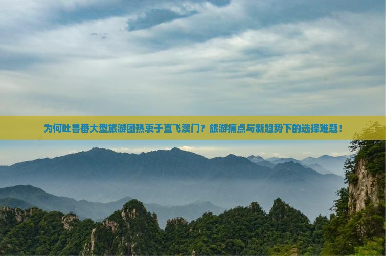 为何吐鲁番大型旅游团热衷于直飞澳门？旅游痛点与新趋势下的选择难题！