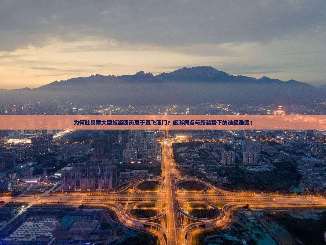 为何吐鲁番大型旅游团热衷于直飞澳门？旅游痛点与新趋势下的选择难题！