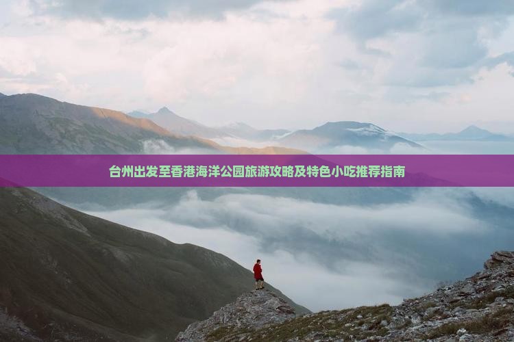 台州出发至香港海洋公园旅游攻略及特色小吃推荐指南