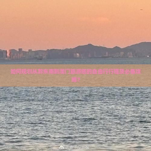 如何规划从黔东南到澳门旅游塔的自由行行程及必备攻略？