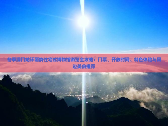 冬季澳门龙环葡韵住宅式博物馆游览全攻略：门票、开放时间、特色体验与周边美食推荐