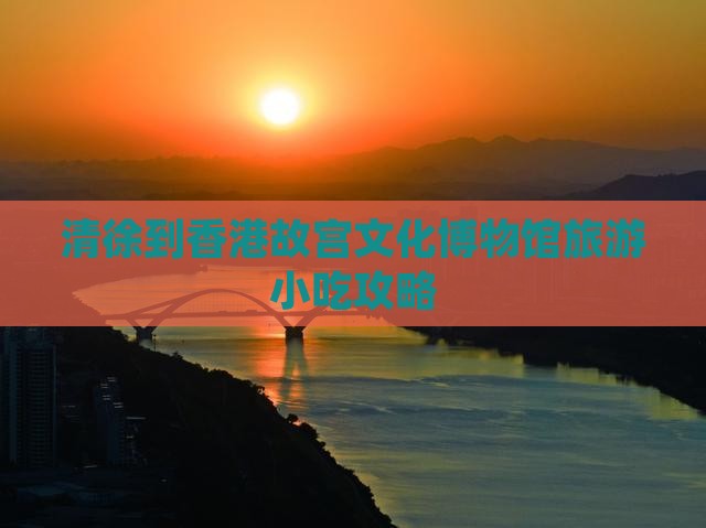 清徐到香港故宫文化博物馆旅游小吃攻略