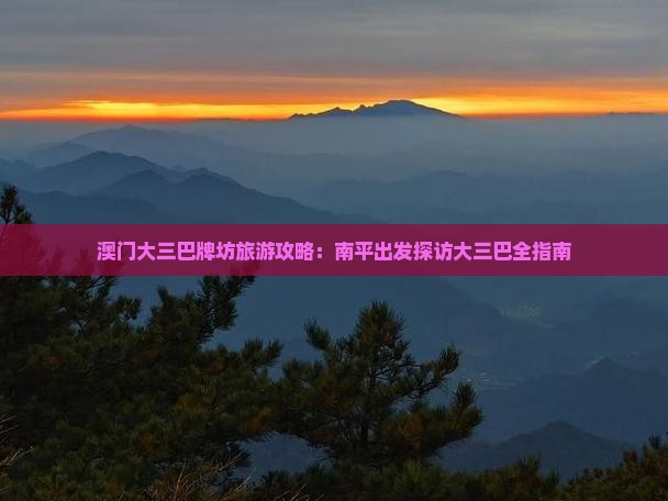 澳门大三巴牌坊旅游攻略：南平出发探访大三巴全指南