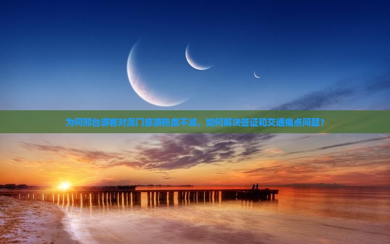 为何邢台游客对澳门旅游热度不减，如何解决签证和交通痛点问题？