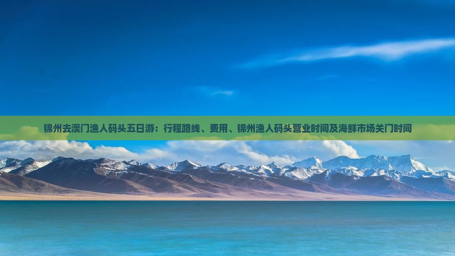 锦州去澳门渔人码头五日游：行程路线、费用、锦州渔人码头营业时间及海鲜市场关门时间