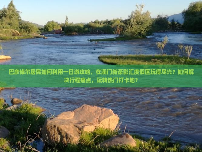 巴彦倬尔居民如何利用一日游攻略，在澳门新濠影汇度假区玩得尽兴？如何解决行程痛点，玩转热门打卡地？