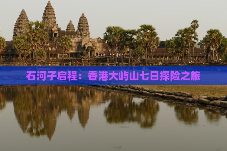 石河子启程：香港大屿山七日探险之旅