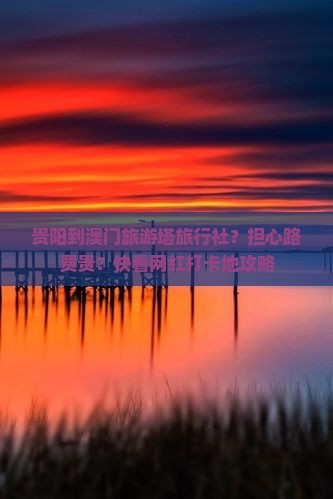 贵阳到澳门旅游塔旅行社？担心路费贵？快看网红打卡地攻略