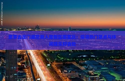 思茅去澳门威尼斯人度假区哪里玩：探寻热门景点与休闲娱乐好去处