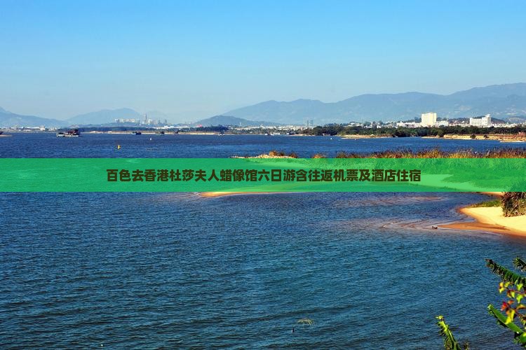 百色去香港杜莎夫人蜡像馆六日游含往返机票及酒店住宿