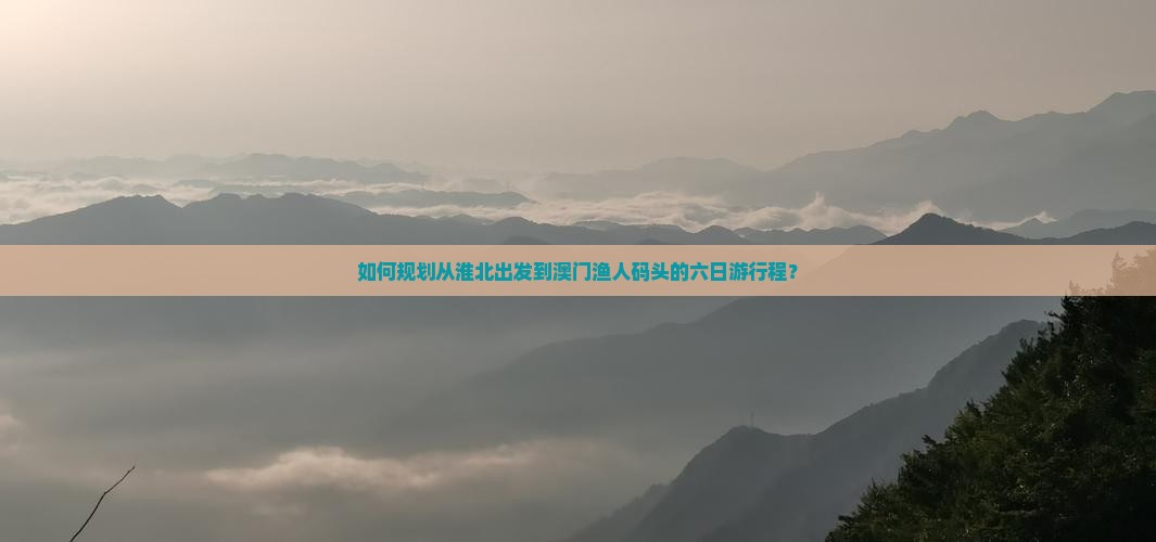如何规划从淮北出发到澳门渔人码头的六日游行程？
