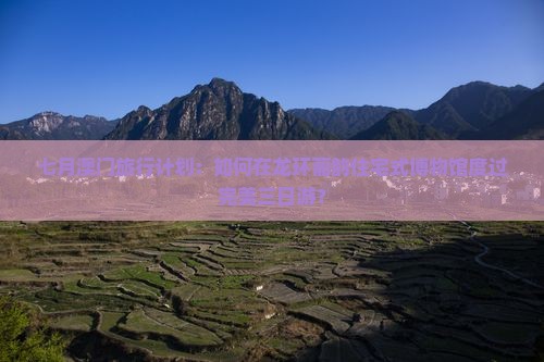 七月澳门旅行计划：如何在龙环葡韵住宅式博物馆度过完美三日游？