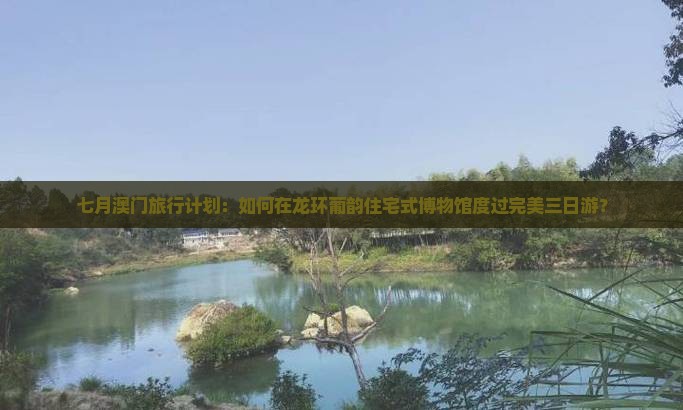 七月澳门旅行计划：如何在龙环葡韵住宅式博物馆度过完美三日游？