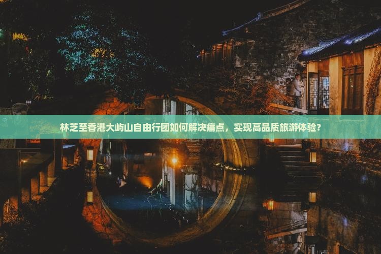 林芝至香港大屿山自由行团如何解决痛点，实现高品质旅游体验？
