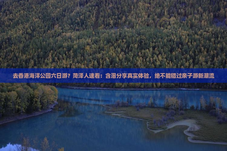 去香港海洋公园六日游？菏泽人速看：含泪分享真实体验，绝不能错过亲子游新潮流