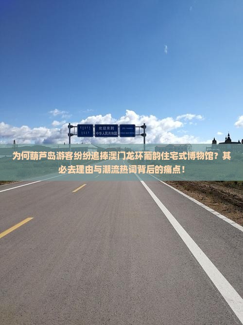 为何葫芦岛游客纷纷追捧澳门龙环葡韵住宅式博物馆？其必去理由与潮流热词背后的痛点！