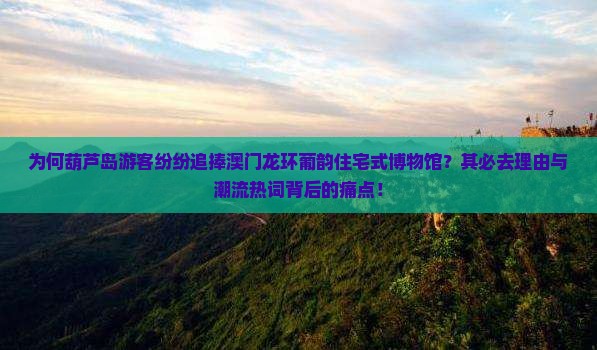 为何葫芦岛游客纷纷追捧澳门龙环葡韵住宅式博物馆？其必去理由与潮流热词背后的痛点！