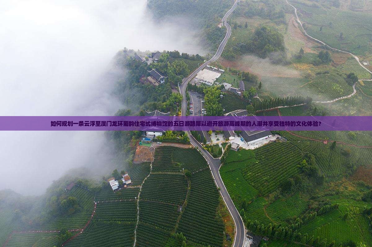 如何规划一条云浮至澳门龙环葡韵住宅式博物馆的五日游路犀以避开旅游高峰期的人潮并享受独特的文化体验？
