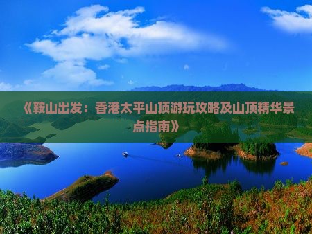 《鞍山出发：香港太平山顶游玩攻略及山顶精华景点指南》