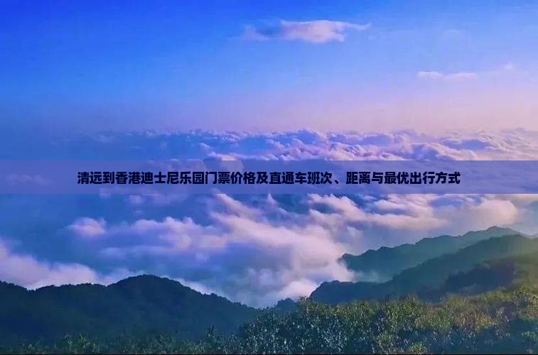 清远到香港迪士尼乐园门票价格及直通车班次、距离与最优出行方式