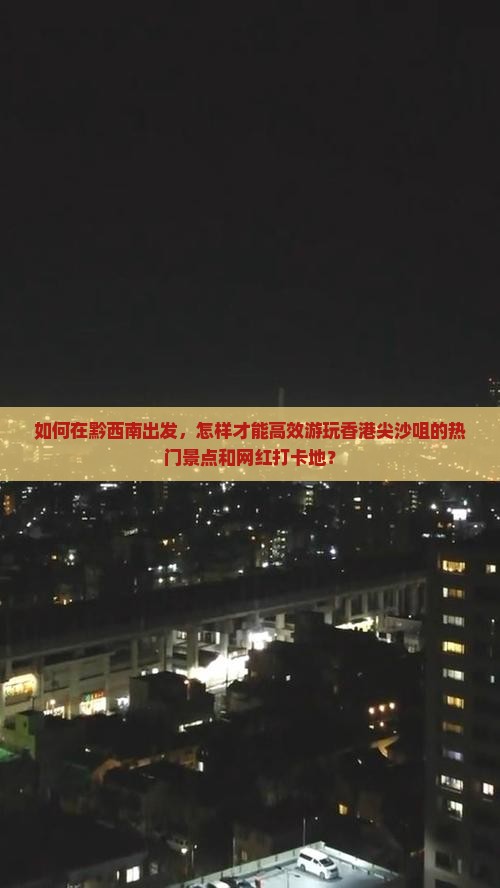 如何在黔西南出发，怎样才能高效游玩香港尖沙咀的热门景点和网红打卡地？