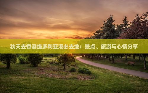 秋天去香港维多利亚港必去地：景点、旅游与心情分享
