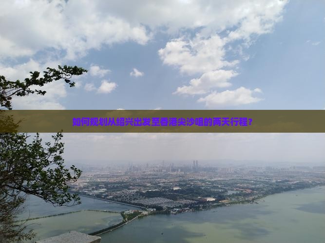 如何规划从绍兴出发至香港尖沙咀的两天行程？