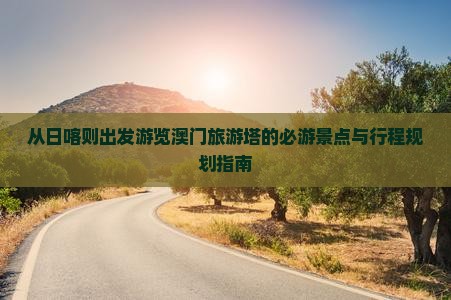 从日喀则出发游览澳门旅游塔的必游景点与行程规划指南