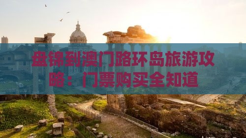 盘锦到澳门路环岛旅游攻略：门票购买全知道