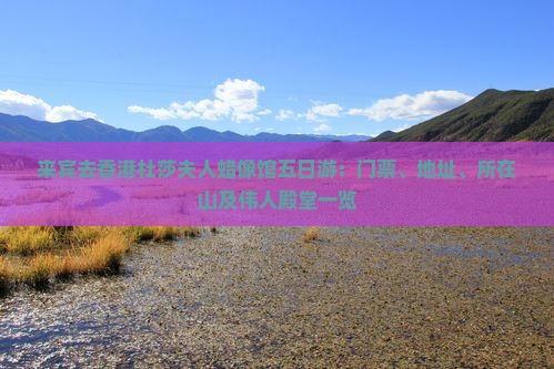 来宾去香港杜莎夫人蜡像馆五日游：门票、地址、所在山及伟人殿堂一览