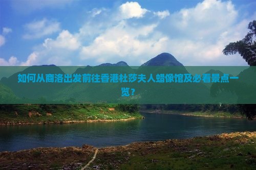 如何从商洛出发前往香港杜莎夫人蜡像馆及必看景点一览？