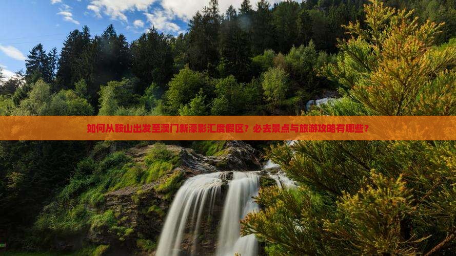 如何从鞍山出发至澳门新濠影汇度假区？必去景点与旅游攻略有哪些？