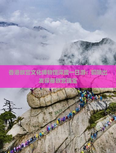 香港故宫文化博物馆深度一日游：铜陵出发探秘故宫瑰宝