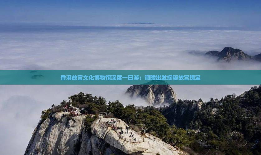 香港故宫文化博物馆深度一日游：铜陵出发探秘故宫瑰宝