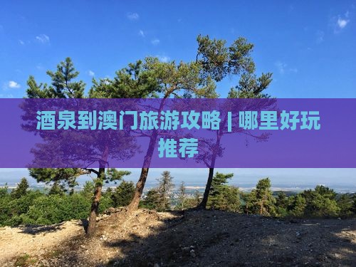 酒泉到澳门旅游攻略 | 哪里好玩推荐