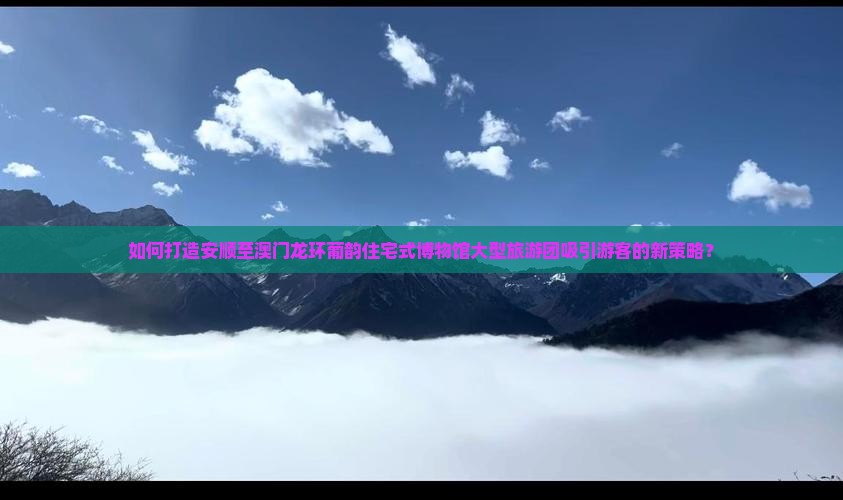 如何打造安顺至澳门龙环葡韵住宅式博物馆大型旅游团吸引游客的新策略？