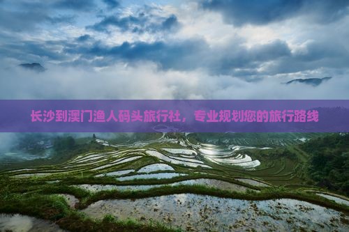长沙到澳门渔人码头旅行社，专业规划您的旅行路线