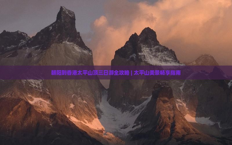 朝阳到香港太平山顶三日游全攻略 | 太平山美景畅享指南
