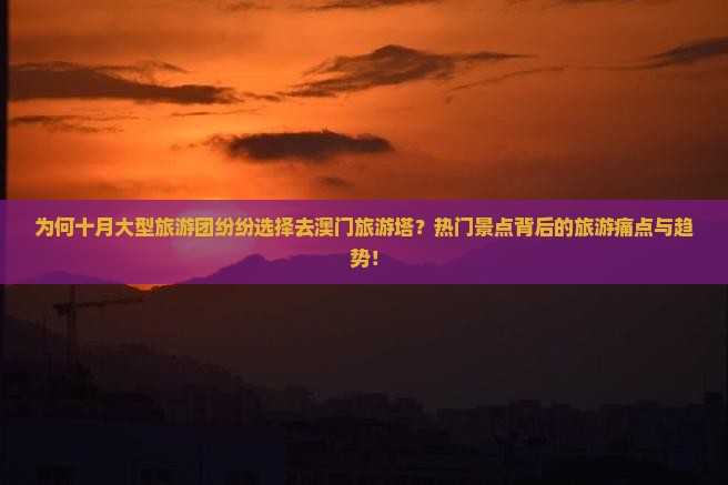 为何十月大型旅游团纷纷选择去澳门旅游塔？热门景点背后的旅游痛点与趋势！