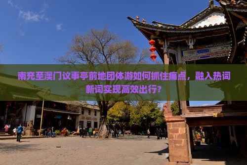 南充至澳门议事亭前地团体游如何抓住痛点，融入热词新词实现高效出行？