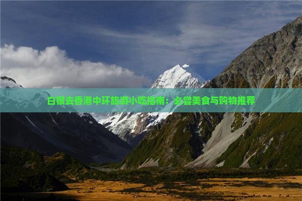 白银去香港中环旅游小吃指南：必尝美食与购物推荐