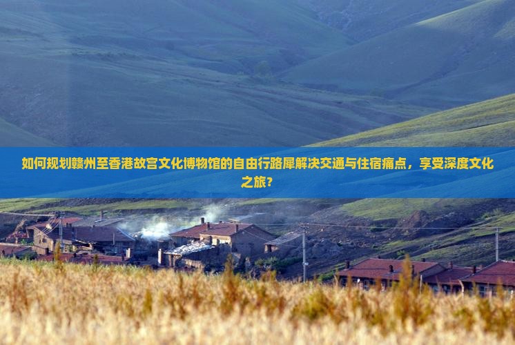 如何规划赣州至香港故宫文化博物馆的自由行路犀解决交通与住宿痛点，享受深度文化之旅？