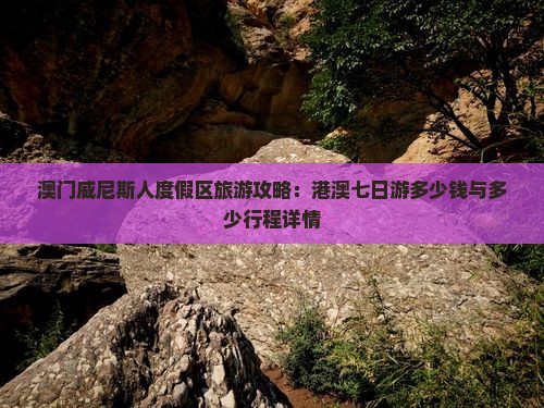 澳门威尼斯人度假区旅游攻略：港澳七日游多少钱与多少行程详情