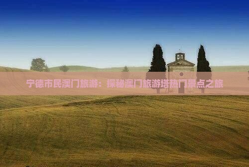 宁德市民澳门旅游：探秘澳门旅游塔热门景点之旅